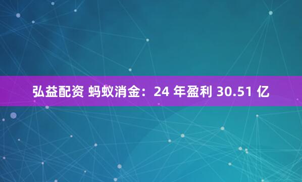 弘益配资 蚂蚁消金：24 年盈利 30.51 亿
