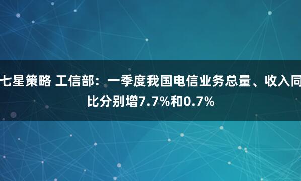 七星策略 工信部：一季度我国电信业务总量、收入同比分别增7.7%和0.7%