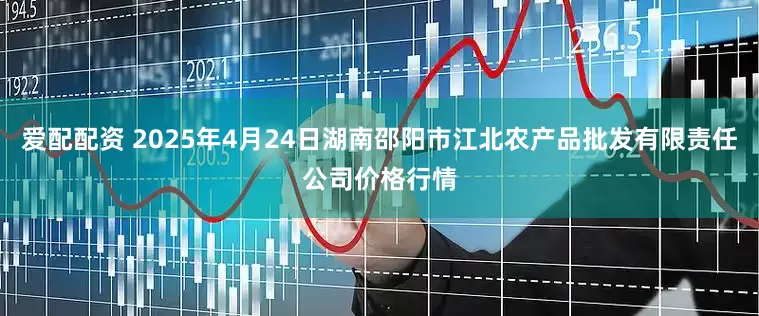 爱配配资 2025年4月24日湖南邵阳市江北农产品批发有限责任公司价格行情