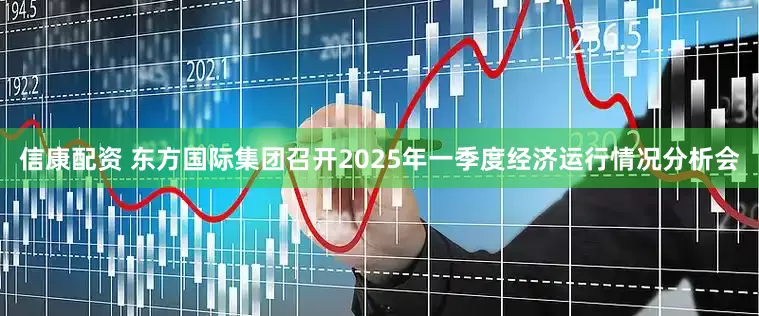 信康配资 东方国际集团召开2025年一季度经济运行情况分析会