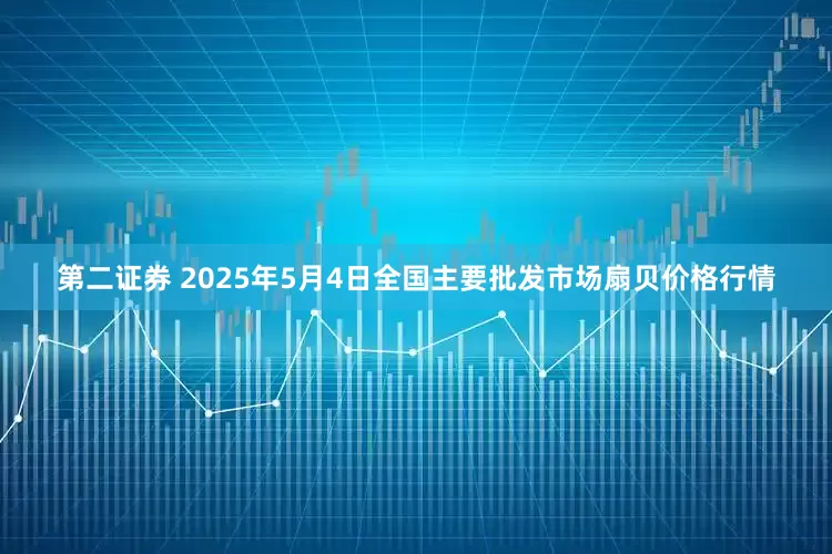 第二证券 2025年5月4日全国主要批发市场扇贝价格行情