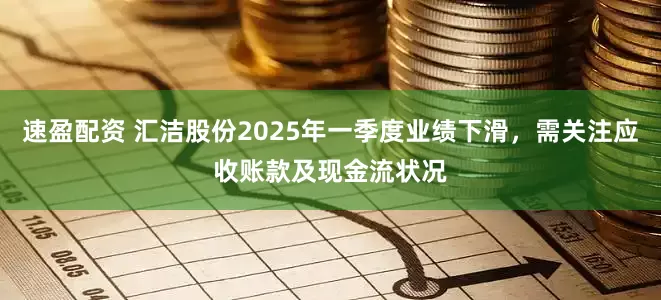 速盈配资 汇洁股份2025年一季度业绩下滑，需关注应收账款及现金流状况