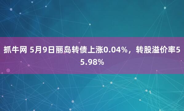 抓牛网 5月9日丽岛转债上涨0.04%，转股溢价率55.98%