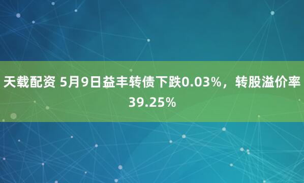 天载配资 5月9日益丰转债下跌0.03%，转股溢价率39.25%