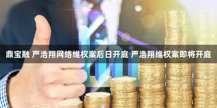 鼎宝融 严浩翔网络维权案后日开庭 严浩翔维权案即将开庭