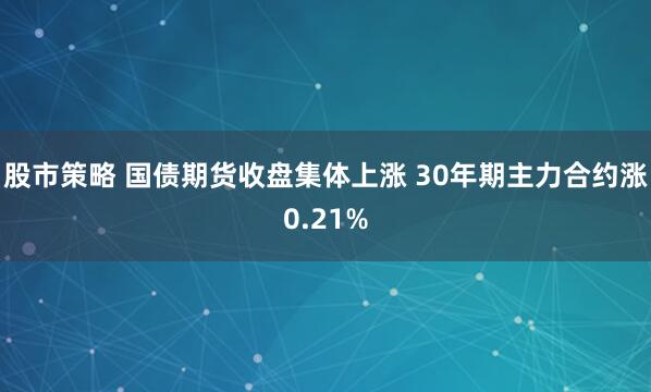 股市策略 国债期货收盘集体上涨 30年期主力合约涨0.21%