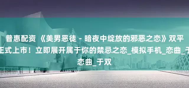 普惠配资 《美男恶徒－暗夜中绽放的邪恶之恋》双平台正式上市！立即展开属于你的禁忌之恋_模拟手机_恋曲_于双
