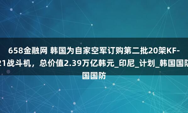 658金融网 韩国为自家空军订购第二批20架KF-21战斗机，总价值2.39万亿韩元_印尼_计划_韩国国防
