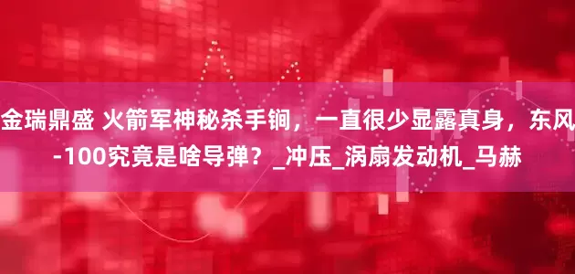 金瑞鼎盛 火箭军神秘杀手锏，一直很少显露真身，东风-100究竟是啥导弹？_冲压_涡扇发动机_马赫