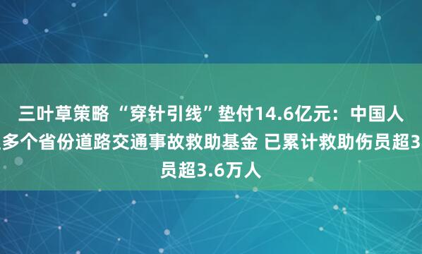 三叶草策略 “穿针引线”垫付14.6亿元：中国人寿管理多个省份道路交通事故救助基金 已累计救助伤员超3.6万人