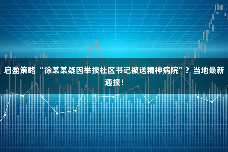 启盈策略 “徐某某疑因举报社区书记被送精神病院”？当地最新通报！
