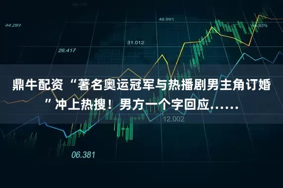 鼎牛配资 “著名奥运冠军与热播剧男主角订婚”冲上热搜！男方一个字回应……