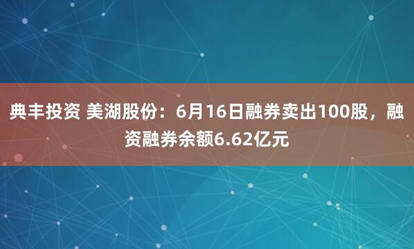 典丰投资 美湖股份：6月16日融券卖出100股，融资融券余额6.62亿元