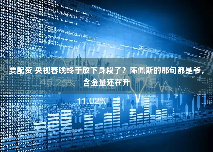 要配资 央视春晚终于放下身段了？陈佩斯的那句都是爷，含金量还在升