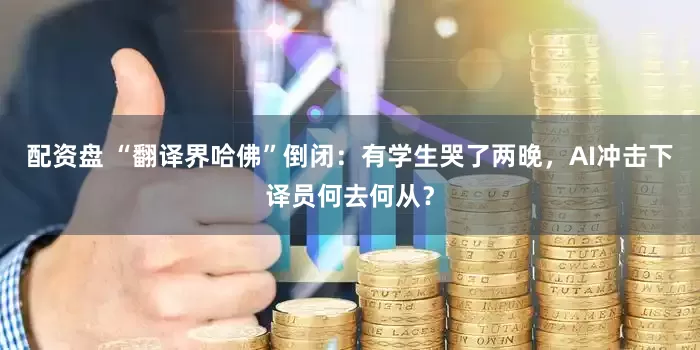 配资盘 “翻译界哈佛”倒闭：有学生哭了两晚，AI冲击下译员何去何从？